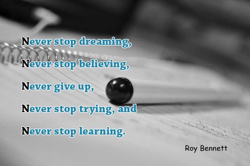 Never stop dreaming, never stop believing, never give up, never stop trying, and never stop learning
